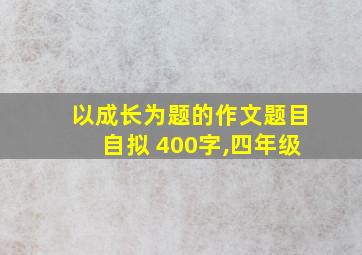 以成长为题的作文题目自拟 400字,四年级